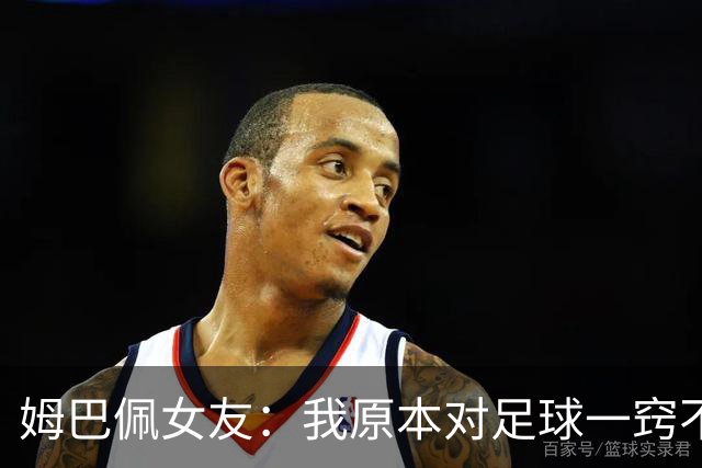 姆巴佩女友：我原本对足球一窍不通，但现在开始感兴趣了